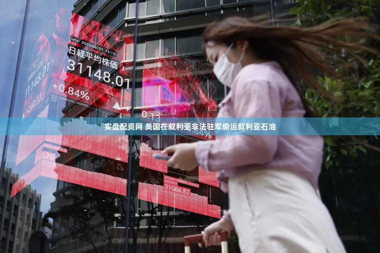 实盘配资网 美国在叙利亚非法驻军偷运叙利亚石油