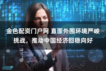金色配资门户网 直面外围环境严峻挑战，推动中国经济回稳向好