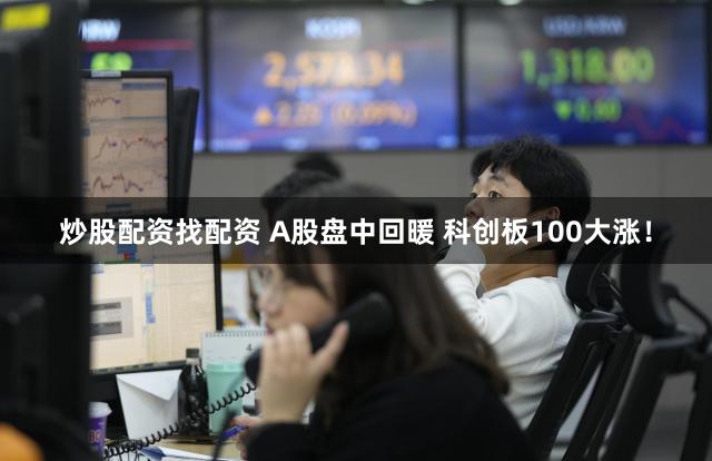 炒股配资找配资 A股盘中回暖 科创板100大涨！