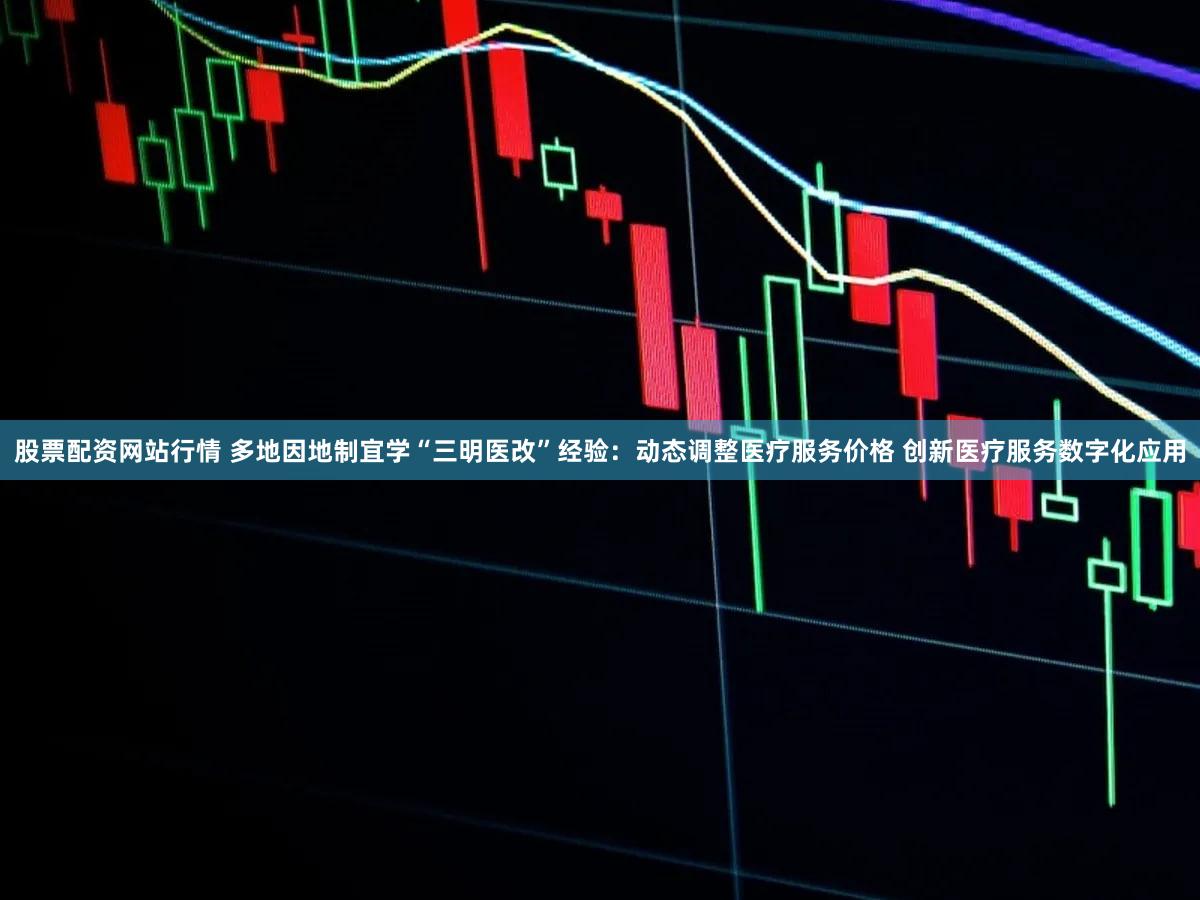 股票配资网站行情 多地因地制宜学“三明医改”经验：动态调整医疗服务价格 创新医疗服务数字化应用