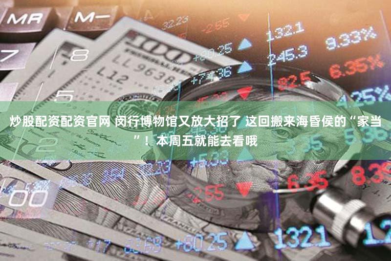 炒股配资配资官网 闵行博物馆又放大招了 这回搬来海昏侯的“家当”！本周五就能去看哦