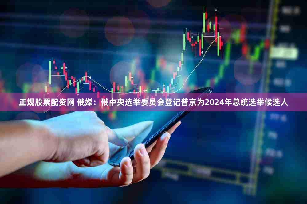 正规股票配资网 俄媒：俄中央选举委员会登记普京为2024年总统选举候选人