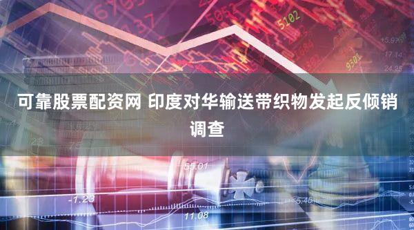 可靠股票配资网 印度对华输送带织物发起反倾销调查