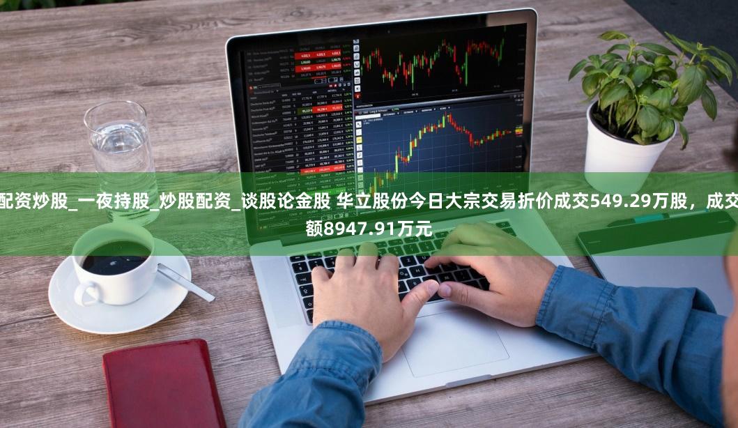 配资炒股_一夜持股_炒股配资_谈股论金股 华立股份今日大宗交易折价成交549.29万股,成交额8947.91万元