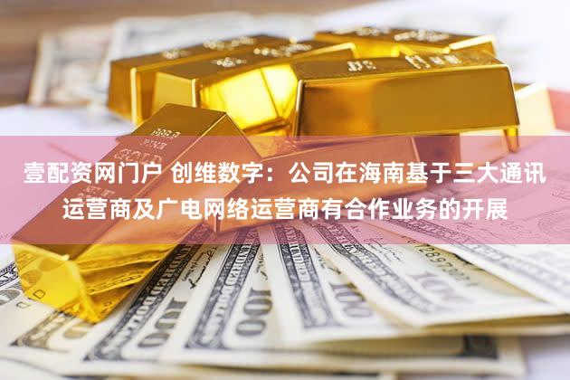 壹配资网门户 创维数字：公司在海南基于三大通讯运营商及广电网络运营商有合作业务的开展