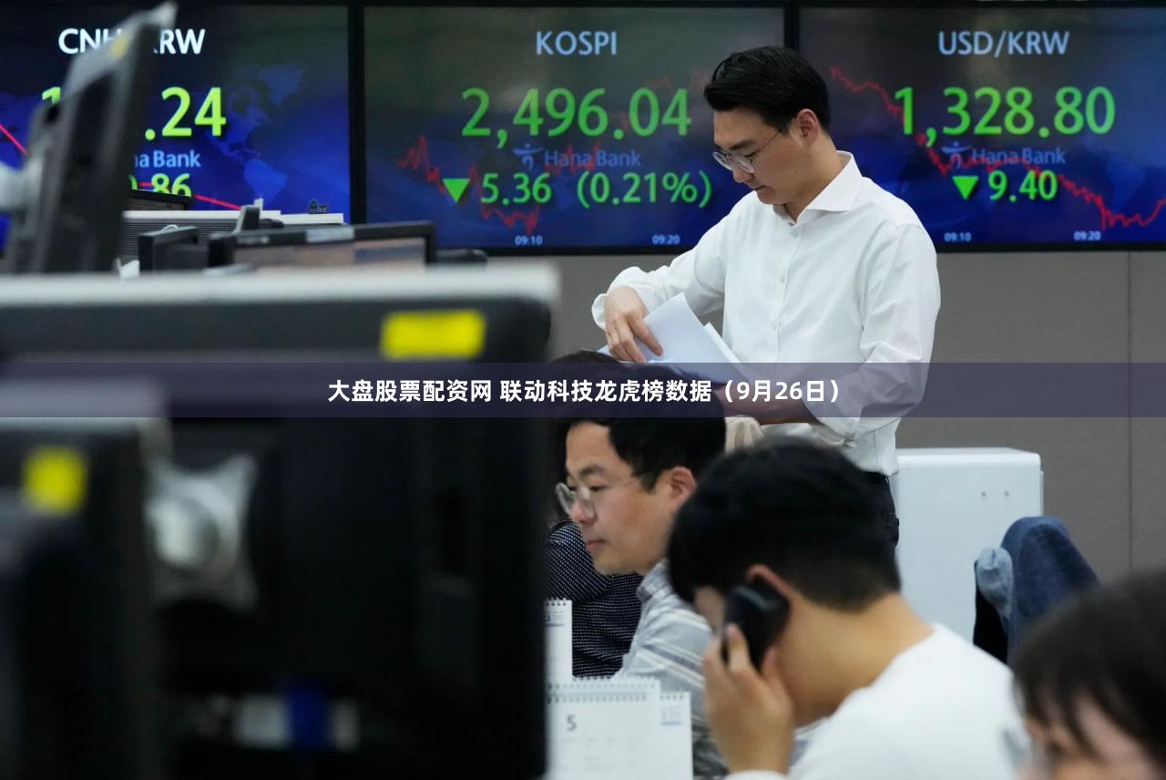 大盘股票配资网 联动科技龙虎榜数据（9月26日）