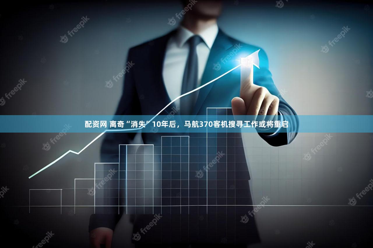 配资网 离奇“消失”10年后,马航370客机搜寻工作或将重启