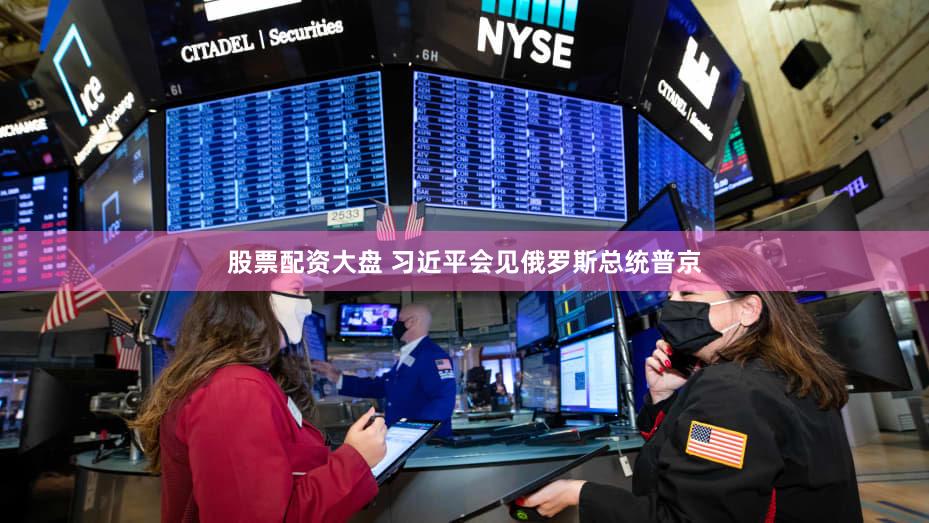 股票配资大盘 习近平会见俄罗斯总统普京