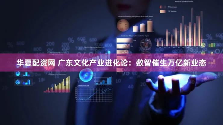 华夏配资网 广东文化产业进化论:数智催生万亿新业态