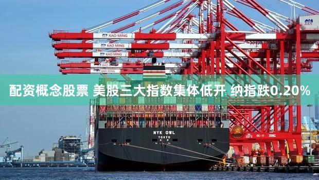 配资概念股票 美股三大指数集体低开 纳指跌0.20%