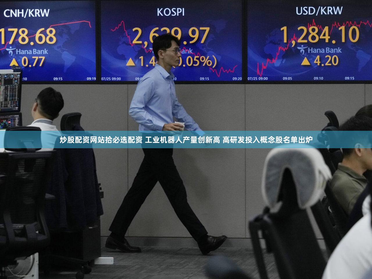 炒股配资网站拾必选配资 工业机器人产量创新高 高研发投入概念股名单出炉