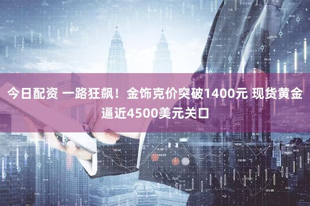 今日配资 一路狂飙!金饰克价突破1400元 现货黄金逼近4500美元关口