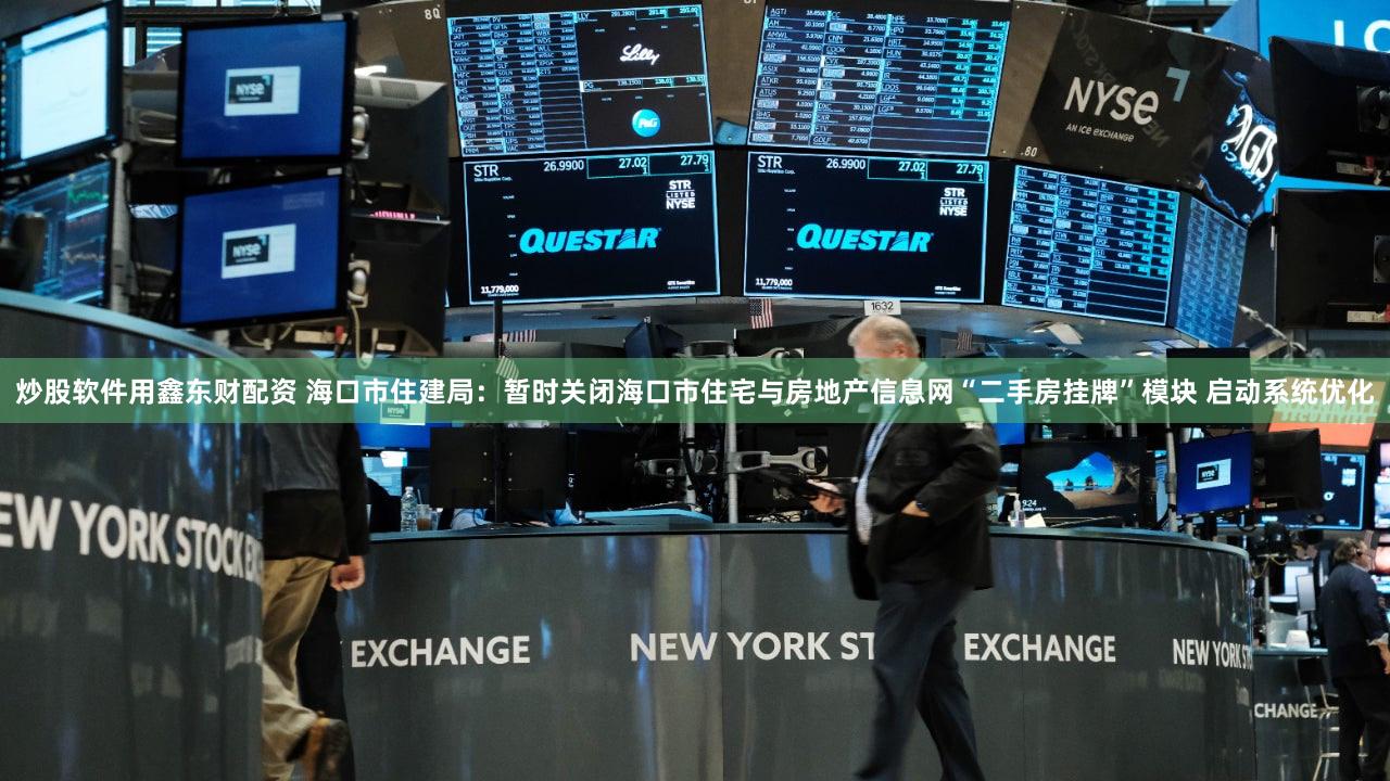 炒股软件用鑫东财配资 海口市住建局：暂时关闭海口市住宅与房地产信息网“二手房挂牌”模块 启动系统优化