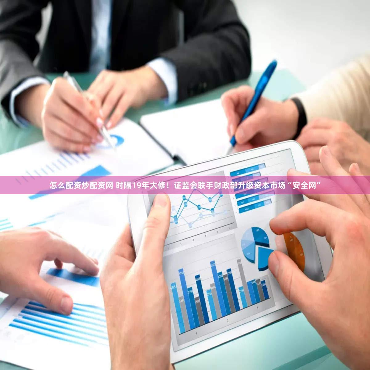 怎么配资炒配资网 时隔19年大修！证监会联手财政部升级资本市场“安全网”