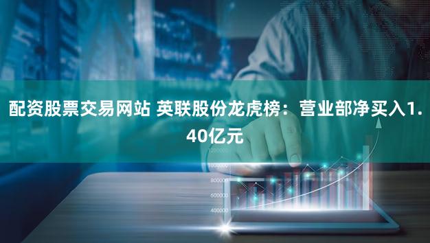 配资股票交易网站 英联股份龙虎榜：营业部净买入1.40亿元