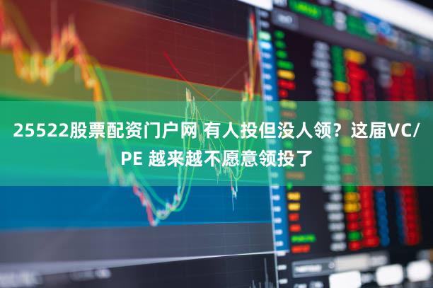 25522股票配资门户网 有人投但没人领？这届VC/PE 越来越不愿意领投了