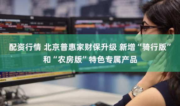 配资行情 北京普惠家财保升级 新增“骑行版”和“农房版”特色专属产品