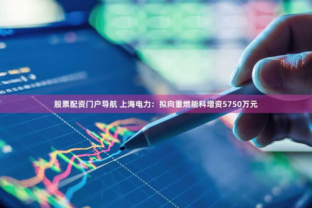 股票配资门户导航 上海电力：拟向重燃能科增资5750万元