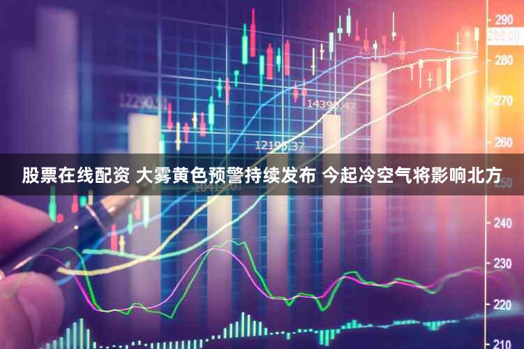 股票在线配资 大雾黄色预警持续发布 今起冷空气将影响北方