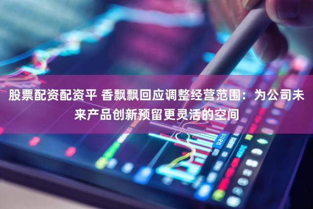 股票配资配资平 香飘飘回应调整经营范围：为公司未来产品创新预留更灵活的空间