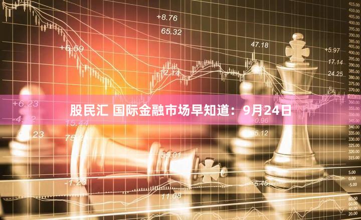 股民汇 国际金融市场早知道：9月24日