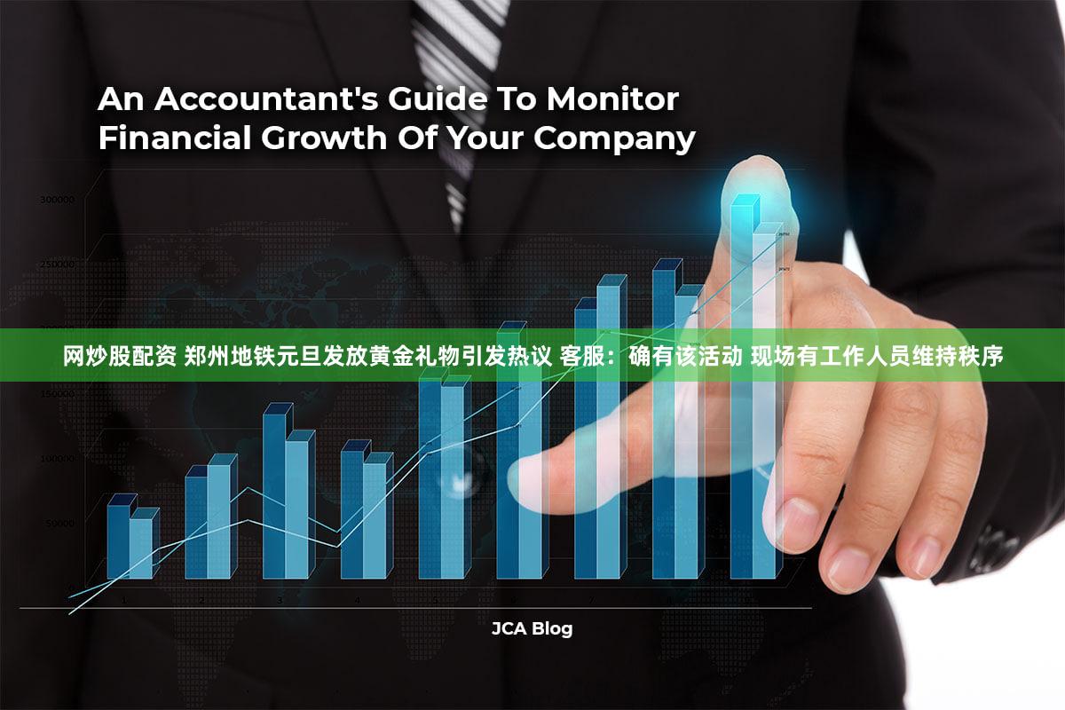 网炒股配资 郑州地铁元旦发放黄金礼物引发热议 客服:确有该活动 现场有工作人员维持秩序