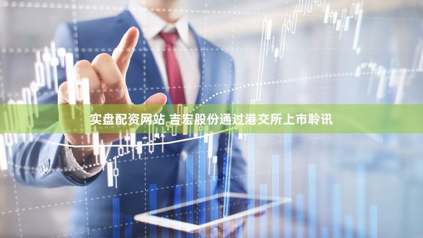 实盘配资网站 吉宏股份通过港交所上市聆讯
