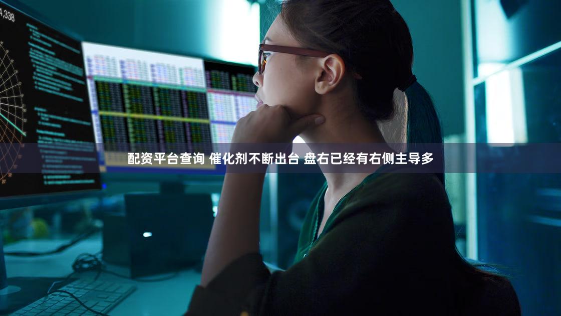 配资平台查询 催化剂不断出台 盘右已经有右侧主导多