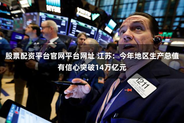 股票配资平台官网平台网址 江苏：今年地区生产总值有信心突破14万亿元