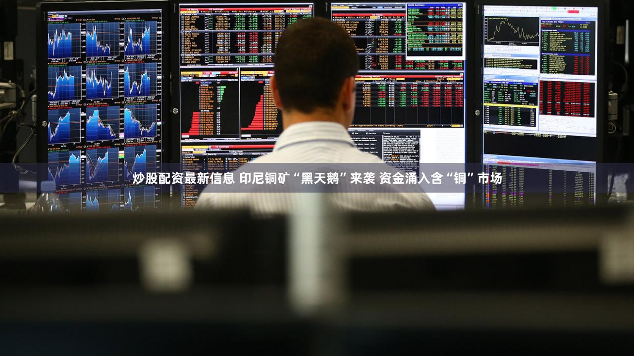 炒股配资最新信息 印尼铜矿“黑天鹅”来袭 资金涌入含“铜”市场