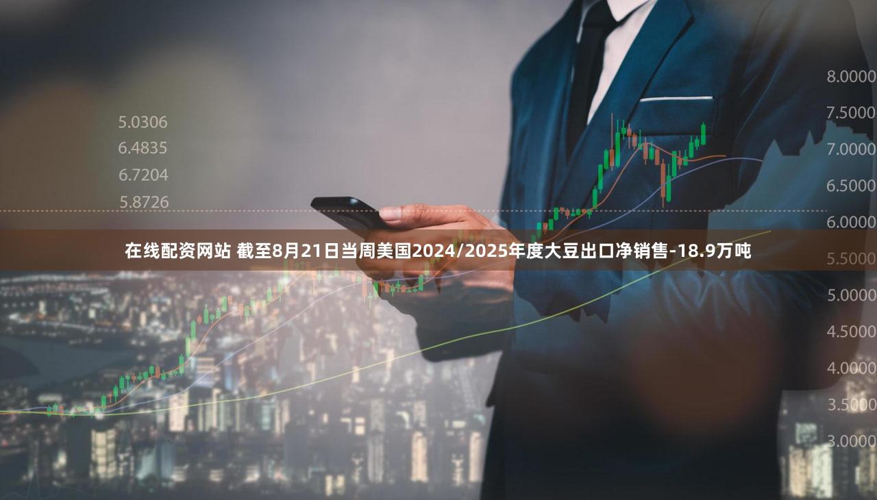 在线配资网站 截至8月21日当周美国2024/2025年度大豆出口净销售-18.9万吨