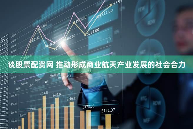 谈股票配资网 推动形成商业航天产业发展的社会合力