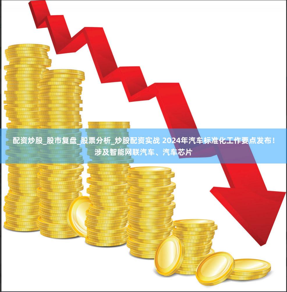 配资炒股_股市复盘_股票分析_炒股配资实战 2024年汽车标准化工作要点发布！涉及智能网联汽车、汽车芯片