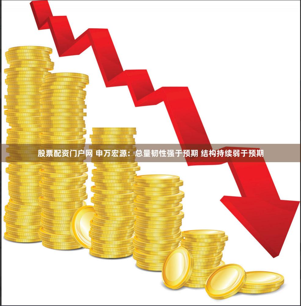 股票配资门户网 申万宏源：总量韧性强于预期 结构持续弱于预期