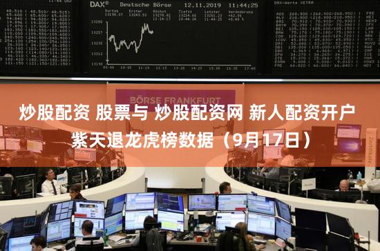 炒股配资 股票与 炒股配资网 新人配资开户 紫天退龙虎榜数据（9月17日）