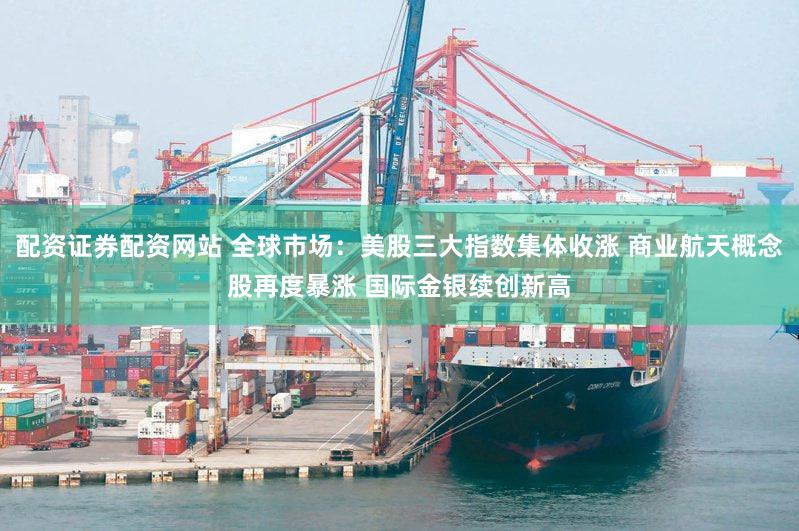 配资证券配资网站 全球市场：美股三大指数集体收涨 商业航天概念股再度暴涨 国际金银续创新高