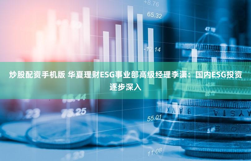 炒股配资手机版 华夏理财ESG事业部高级经理李潇：国内ESG投资逐步深入