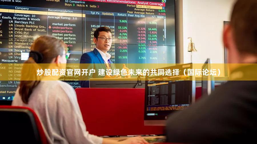 炒股配资官网开户 建设绿色未来的共同选择（国际论坛）