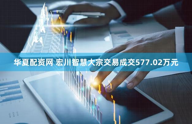 华夏配资网 宏川智慧大宗交易成交577.02万元