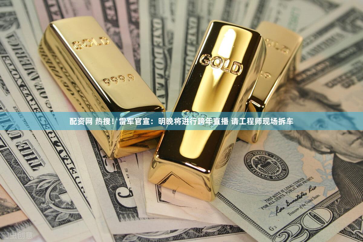 配资网 热搜！雷军官宣：明晚将进行跨年直播 请工程师现场拆车
