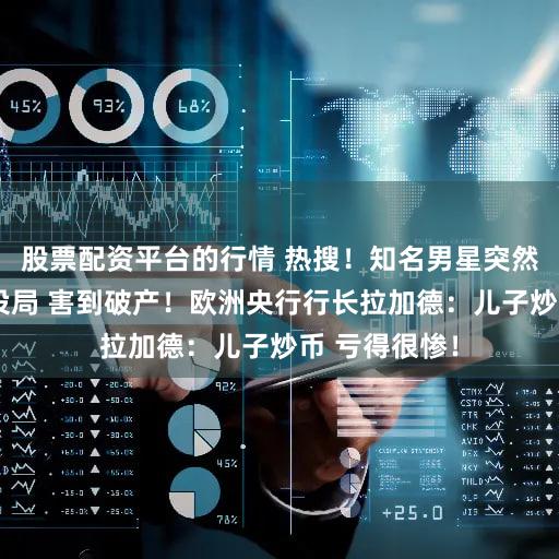 股票配资平台的行情 热搜！知名男星突然发声：被人设局 害到破产！欧洲央行行长拉加德：儿子炒币 亏得很惨！