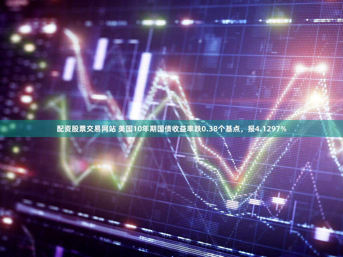 配资股票交易网站 美国10年期国债收益率跌0.38个基点，报4.1297%