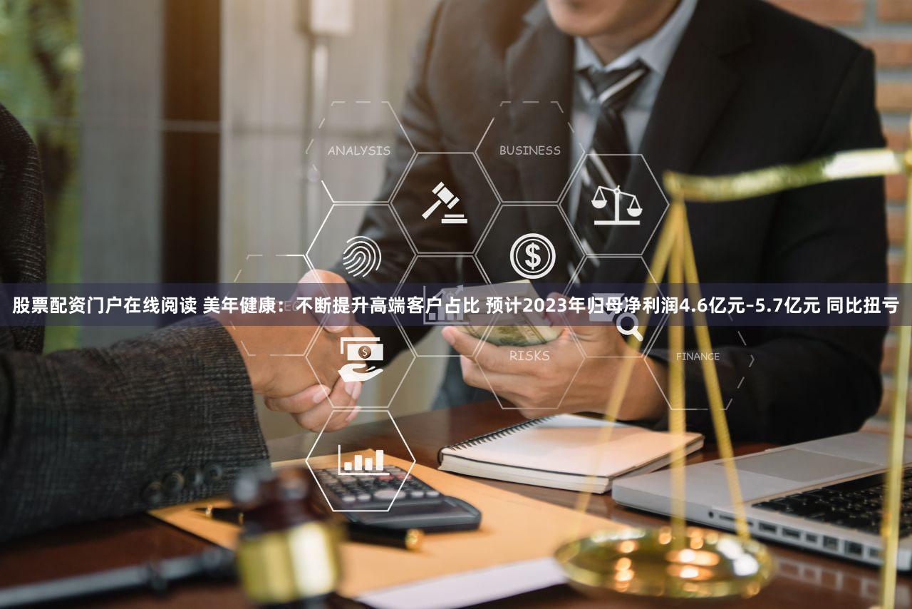 股票配资门户在线阅读 美年健康：不断提升高端客户占比 预计2023年归母净利润4.6亿元–5.7亿元 同比扭亏