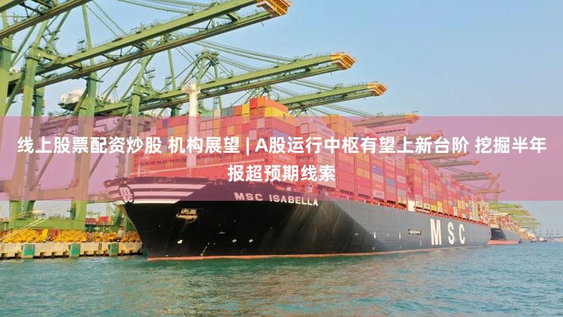 线上股票配资炒股 机构展望 | A股运行中枢有望上新台阶 挖掘半年报超预期线索
