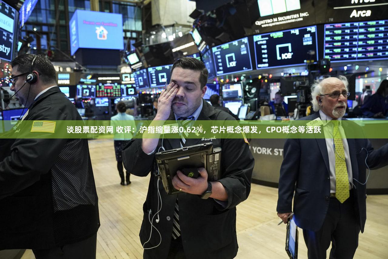 谈股票配资网 收评：沪指缩量涨0.62%，芯片概念爆发，CPO概念等活跃