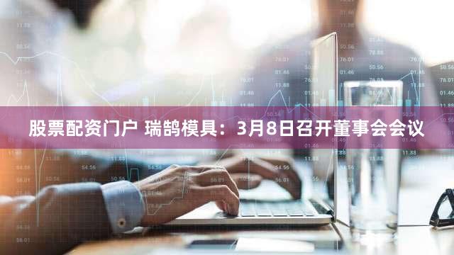 股票配资门户 瑞鹄模具:3月8日召开董事会会议