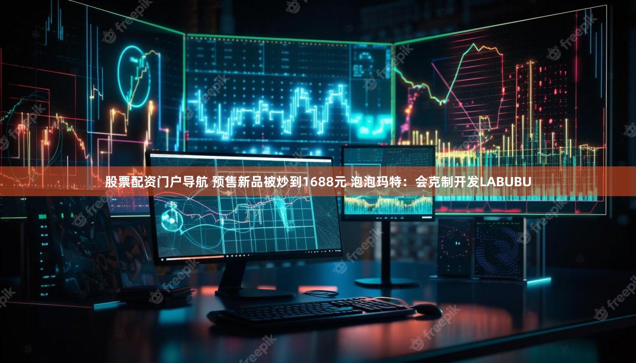 股票配资门户导航 预售新品被炒到1688元 泡泡玛特：会克制开发LABUBU
