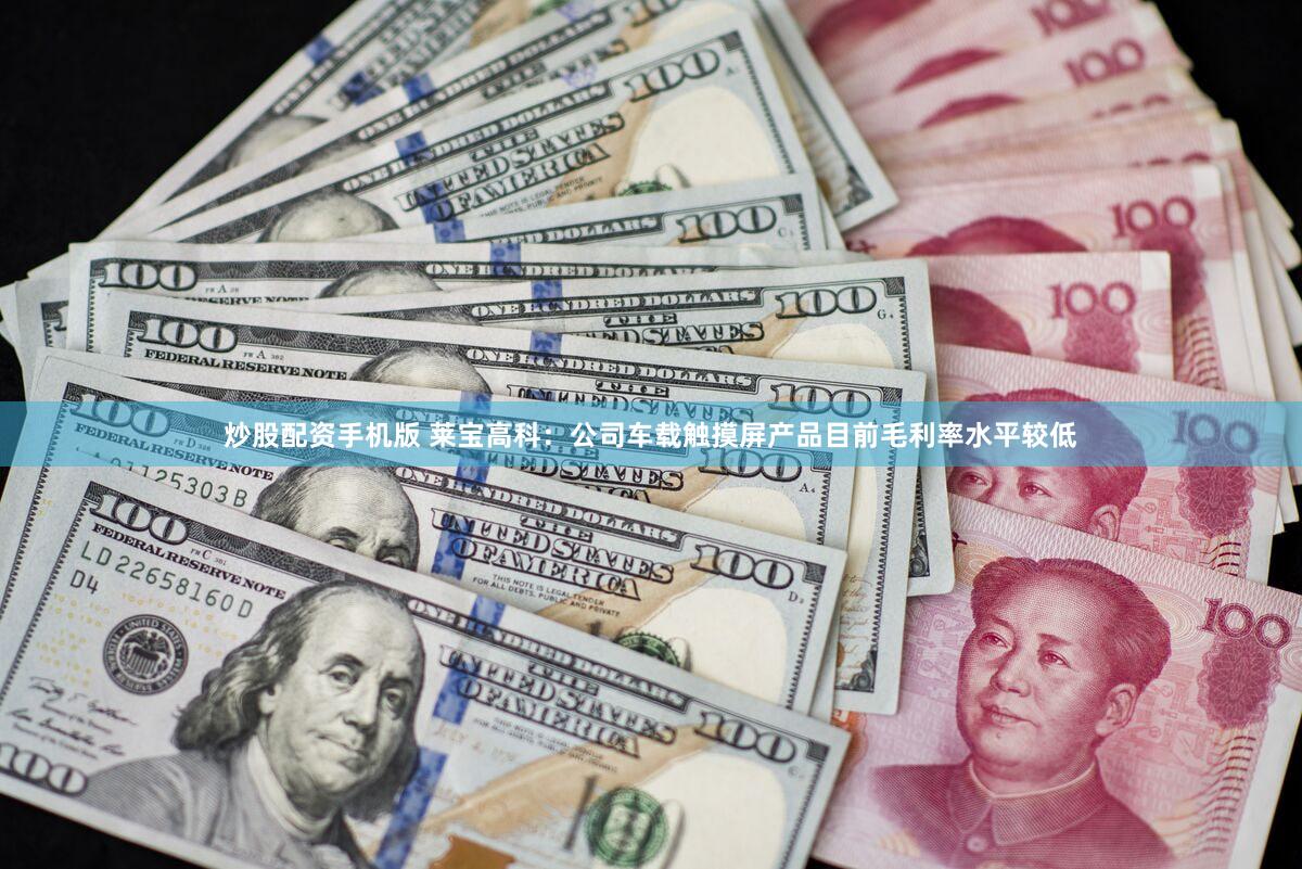 炒股配资手机版 莱宝高科:公司车载触摸屏产品目前毛利率水平较低