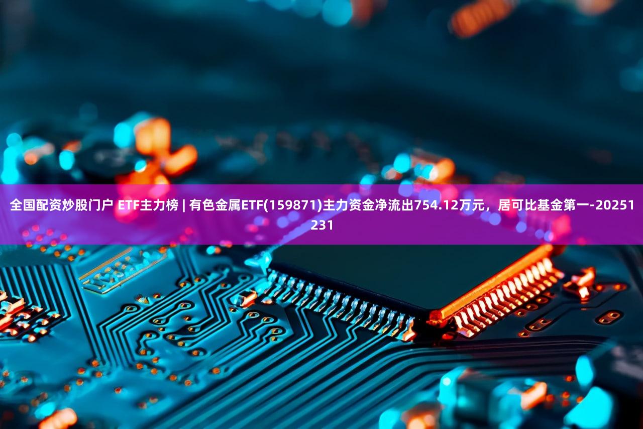 全国配资炒股门户 ETF主力榜 | 有色金属ETF(159871)主力资金净流出754.12万元，居可比基金第一-20251231