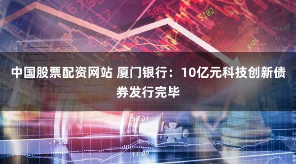 中国股票配资网站 厦门银行:10亿元科技创新债券发行完毕